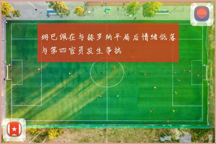 姆巴佩在与赫罗纳平局后情绪低落与第四官员发生争执