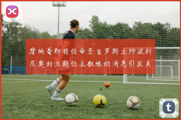 摩纳哥即将任命圣吉罗斯主帅波科尼奥利为新任主教练的消息引发关注