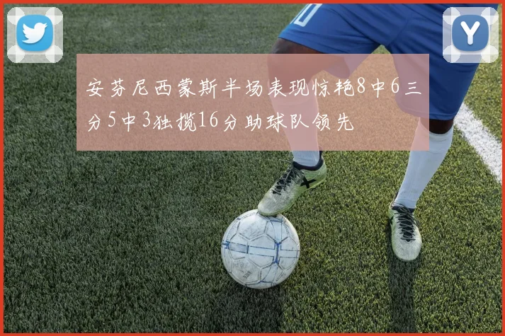 安芬尼西蒙斯半场表现惊艳8中6三分5中3独揽16分助球队领先