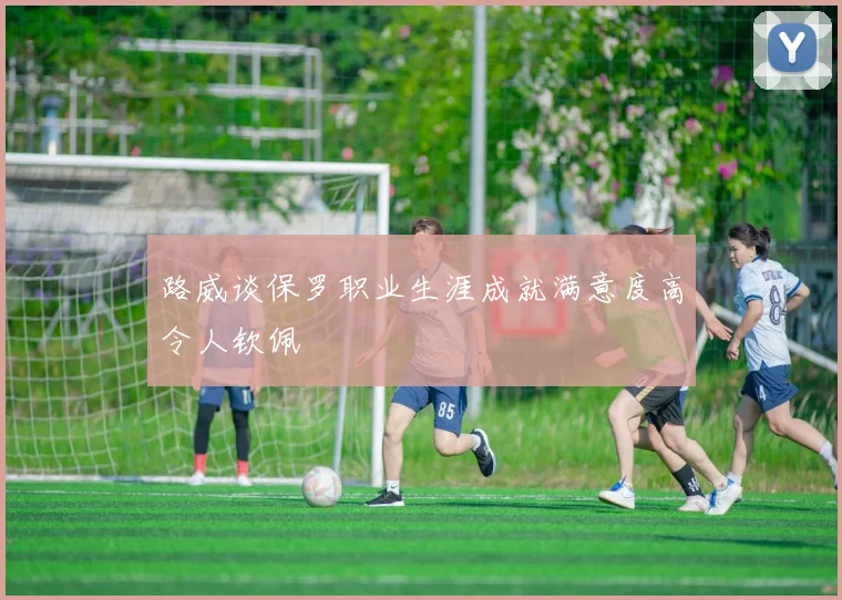 路威谈保罗职业生涯成就满意度高令人钦佩