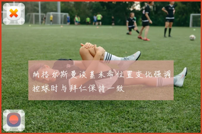 纳格尔斯曼谈基米希位置变化强调控球时与拜仁保持一致