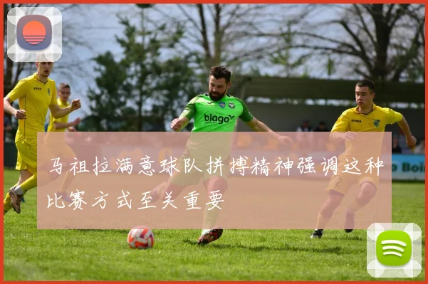 马祖拉满意球队拼搏精神强调这种比赛方式至关重要
