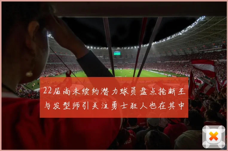 22届尚未续约潜力球员盘点抢断王与发型师引关注勇士狂人也在其中