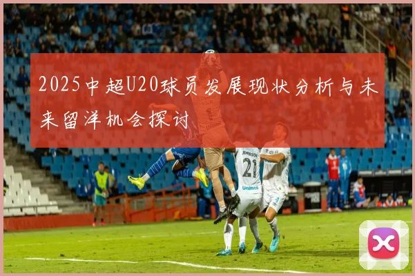 2025中超U20球员发展现状分析与未来留洋机会探讨