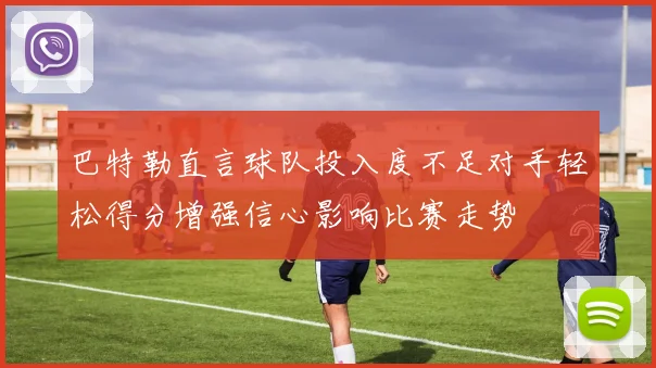 巴特勒直言球队投入度不足对手轻松得分增强信心影响比赛走势