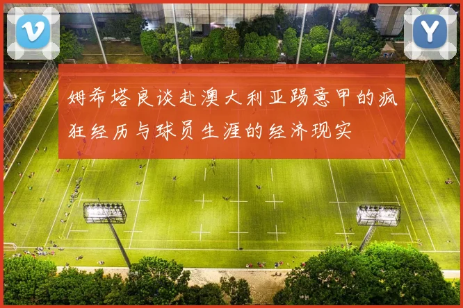 姆希塔良谈赴澳大利亚踢意甲的疯狂经历与球员生涯的经济现实