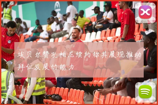 埃贝尔赞孔帕尼续约称其展现推动拜仁发展的能力