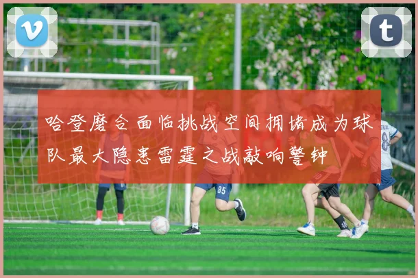 哈登磨合面临挑战空间拥堵成为球队最大隐患雷霆之战敲响警钟