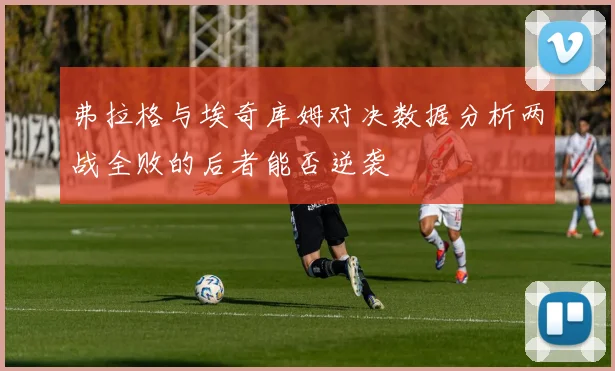 弗拉格与埃奇库姆对决数据分析两战全败的后者能否逆袭