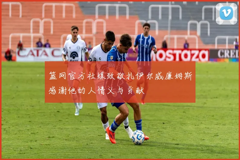 篮网官方社媒致敬扎伊尔威廉姆斯感谢他的人情义与贡献