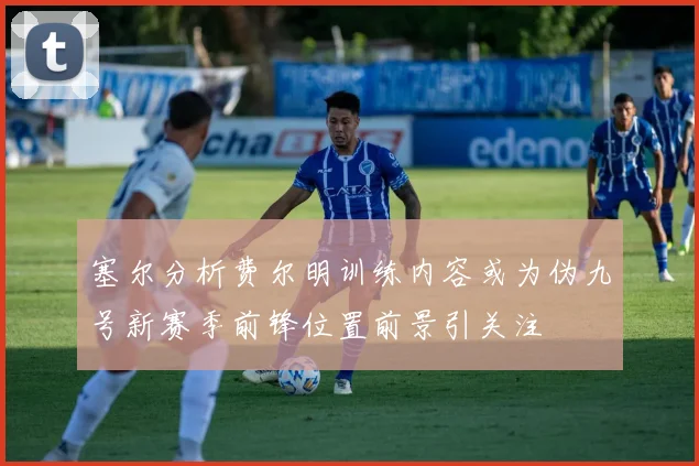 塞尔分析费尔明训练内容或为伪九号新赛季前锋位置前景引关注